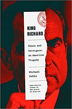 King Richard: Nixon and Watergate — an American Tragedy by Michael Dobbs, Michael Dobbs