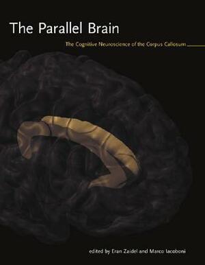 The Parallel Brain: The Cognitive Neuroscience of the Corpus Callosum by Eran Zaidel, Marco Iacoboni