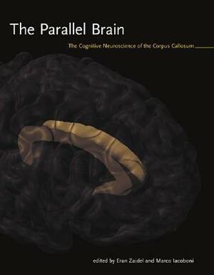 The Parallel Brain: The Cognitive Neuroscience of the Corpus Callosum by Marco Iacoboni, Eran Zaidel