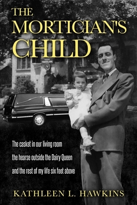 The Mortician's Child: The casket in our living room, the hearse outside the Dairy Queen, and the rest of my life six feet above by Kathleen L. Hawkins