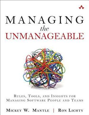 Managing the Unmanageable: Rules, Tools, and Insights for Managing Software People and Teams by Mickey W. Mantle, Ron Lichty