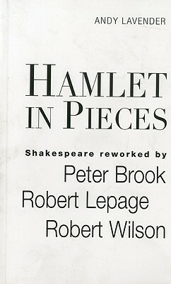 Hamlet in Pieces: Shakespeare Revisited by Peter Brook, Robert Lepage and Robert Wilson by Andy Lavender