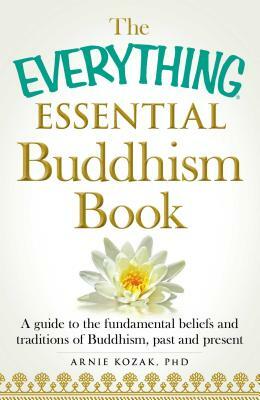 The Everything Essential Buddhism Book: A Guide to the Fundamental Beliefs and Traditions of Buddhism, Past and Present by Arnie Kozak