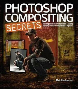 Photoshop Compositing Secrets: Unlocking the Key to Perfect Selections & Amazing Photoshop Effects for Totally Realistic Composites by Matt Kloskowski