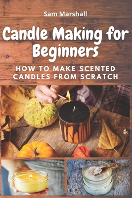 Candle Making for Beginners: How to Make Scented Candles from Scratch by Sam Marshall