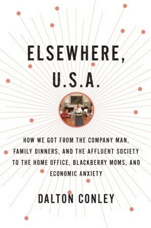Elsewhere, U.S.A.: How We Got from the Company Man, Family Dinners, and the Affluent Society to the Home Office, BlackBerry Moms, and Economic Anxiety by Dalton Conley