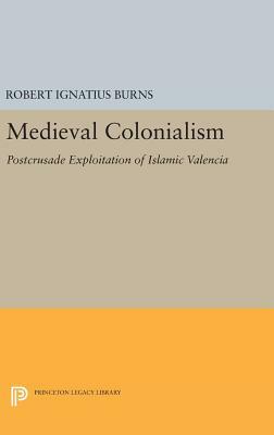 Medieval Colonialism: Postcrusade Exploitation of Islamic Valencia by Robert Ignatius Burns