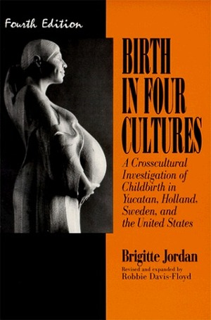 Birth in Four Cultures: A Crosscultural Investigation of Childbirth in Yucatan, Holland, Sweden, and the United States by Robbie Davis-Floyd, Brigitte Jordan