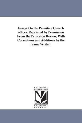 Essays On the Primitive Church offices. Reprinted by Permission From the Princeton Review, With Corrections and Additions by the Same Writer. by None