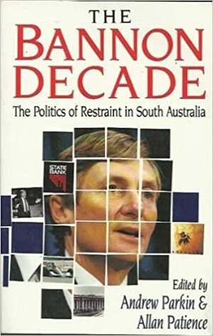The Bannon Decade: The Politics of Restraint in South Australia by Allan Patience, Andrew Parkin