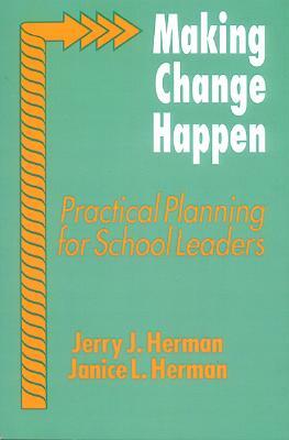 Making Change Happen: Practical Planning for School Leaders by Jerry J. Herman, Janice Herman