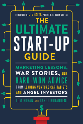 The Ultimate Start-Up Guide: Marketing Lessons, War Stories, and Hard-Won Advice from Leading Venture Capitalists and Angel Investors by Carol Broadbent, Tom Hogan