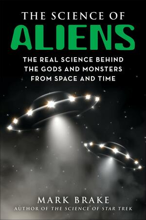 The Science of Aliens: The Real Science Behind the Gods and Monsters from Space and Time by Mark Brake