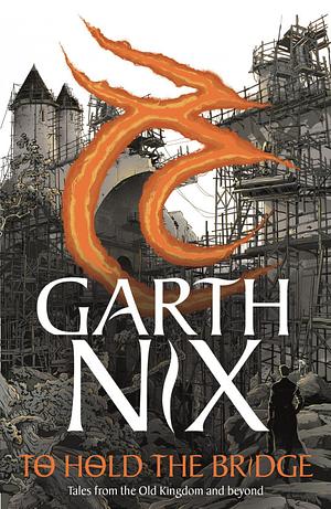 To Hold The Bridge: Tales from the Old Kingdom and Beyond by Garth Nix