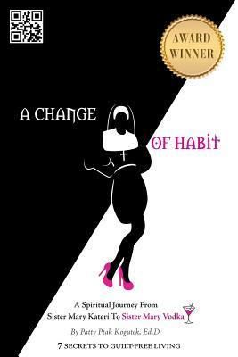 A Change of Habit: A Spiritual Journey from Sister Mary Kateri to Sister Mary Vodka by Patty Ptak Kogutek, Ed.D.