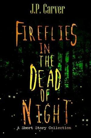 Fireflies in the Dead of Night by J.P. Carver