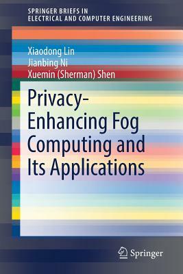 Privacy-Enhancing Fog Computing and Its Applications by Jianbing Ni, Xiaodong Lin, Xuemin (Sherman) Shen