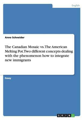 The Canadian Mosaic vs. The American Melting Pot. Two different concepts dealing with the phenomenon how to integrate new immigrants by Anne Schneider