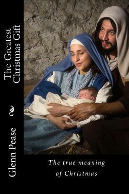 The Greatest Christmas Gift: The true meaning of Christmas by Glenn Pease