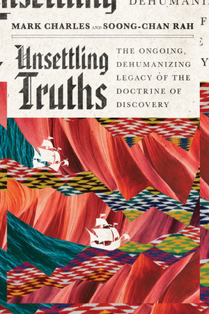 Unsettling Truths: The Ongoing, Dehumanizing Legacy of the Doctrine of Discovery by Soong-Chan Rah, Mark Charles