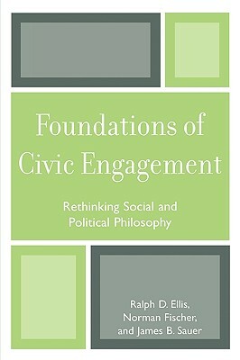 Foundations of Civic Engagement: Rethinking Social and Political Philosophy by James B. Sauer, Ralph D. Ellis, Norman Fischer