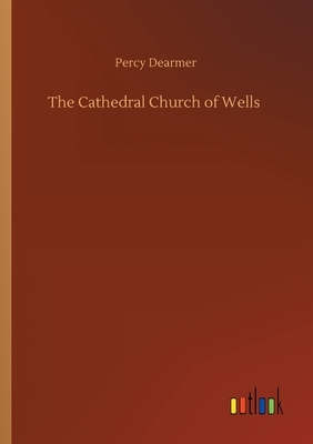 The Cathedral Church of Wells by Percy Dearmer