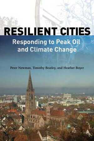 Resilient Cities: Responding to Peak Oil and Climate Change by Peter Newman, Timothy Beatley, Heather Boyer