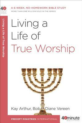 Living a Life of True Worship: A 6-Week, No-Homework Bible Study by Kay Arthur, Diane Vereen, Bob Vereen