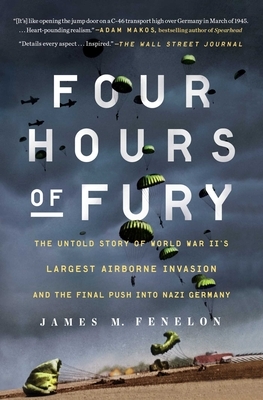 Four Hours of Fury: The Untold Story of World War II's Largest Airborne Invasion and the Final Push Into Nazi Germany by James M. Fenelon