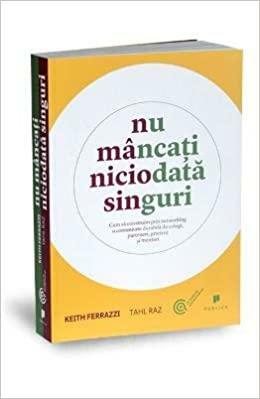 Nu mâncaţi niciodată singuri Cum să construim prin networking o comunitate durabilă de colegi, parteneri, prieteni şi mentori by Keith Ferrazzi