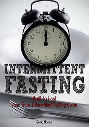 Intermittent Fasting: Built To Fast. Your True Intermittent Fasting Guide by Emily Moore