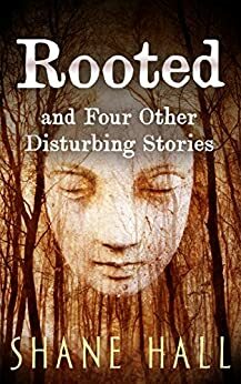 Rooted and Four Other Disturbing Stories: by Shane Hall, Tara Keogh