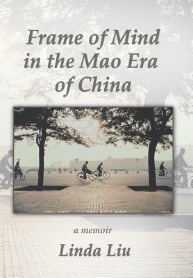 Frame of Mind in the Mao Era of China - A Memoir by Linda Liu