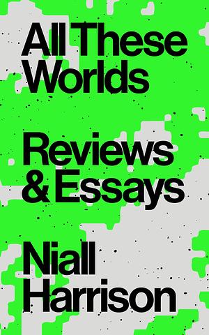 All These Worlds: Reviews and Essays by Niall Harrison