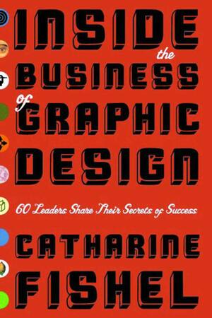 Inside the Business of Graphic Design: 60 Leaders Share Their Secrets of Success by Catharine M. Fishel