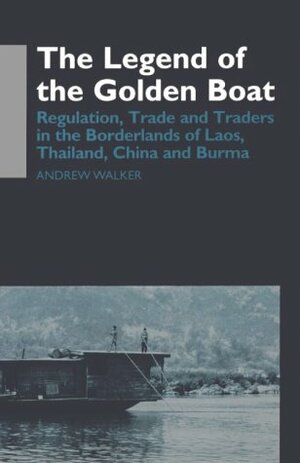 The Legend of the Golden Boat: Regulation, Trade and Traders in the Borderlands of Laos, Thailand, China and Burma by Andrew Walker