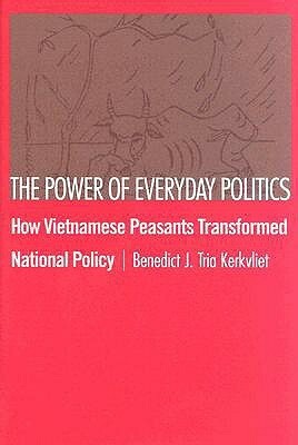 The Power of Everyday Politics: How Vietnamese Peasants Transformed National Policy by Benedict J. Kerkvliet