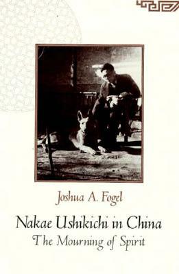 Nakae Ushikichi in China: The Mourning of Spirit by Joshua A. Fogel