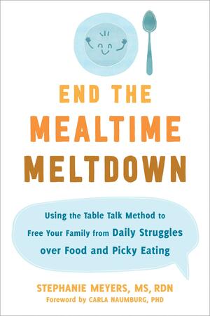 End the Mealtime Meltdown: Using the Table Talk Method to Free Your Family from Daily Struggles over Food and Picky Eating by Carla Naumburg, Stephanie Meyers