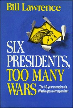 Six Presidents, Too Many Wars by Bill Lawrence