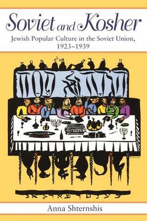 Soviet and Kosher: Jewish Popular Culture in the Soviet Union, 1923-1939 by Anna Shternshis