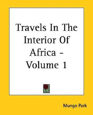 Travels in the Interior of Africa, Volume 1 by Mungo Park