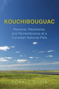 Kouchibouguac: Removal, Resistance, and Remembrance at a Canadian National Park by Ronald Rudin