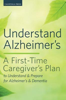 Understand Alzheimer's: A First-Time Caregiver's Plan to Understand & Prepare for Alzheimer's & Dementia by Calistoga Press