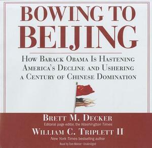 Bowing to Beijing: How Barack Obama Is Hastening America's Decline and Ushering a Century of Chinese Domination [With Bonus PDF] by Brett M. Decker, William C. Triplett