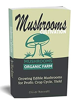 MUSHROOM CULTIVATION : Growing Edible Mushrooms for Profit: Crop Cycle, Yield by Oliver Bennett
