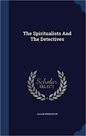 The Spiritualists and the Detectives by Allan Pinkerton
