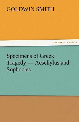 Specimens of Greek Tragedy - Aeschylus and Sophocles by Goldwin Smith