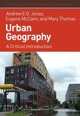 Urban Geography: A Critical Introduction by Andrew E. G. Jonas, Mary Thomas, Eugene McCann