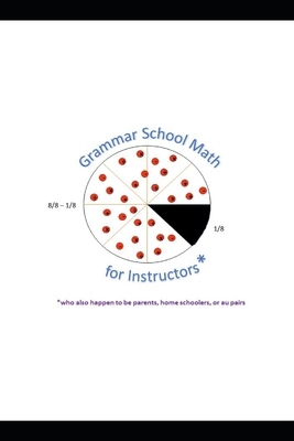 Grammar School Math for Instructors* *who also happen to be parents, home schoolers, or au pairs by Steven Webb